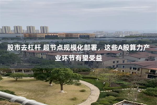 股市去杠杆 超节点规模化部署，这些A股算力产业环节有望受益