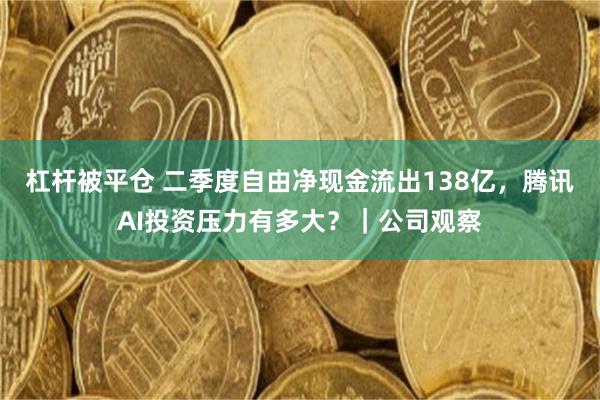 杠杆被平仓 二季度自由净现金流出138亿，腾讯AI投资压力有多大？｜公司观察