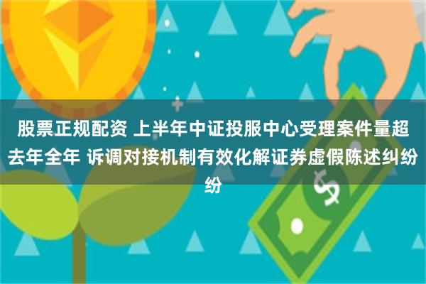 股票正规配资 上半年中证投服中心受理案件量超去年全年 诉调对接机制有效化解证券虚假陈述纠纷