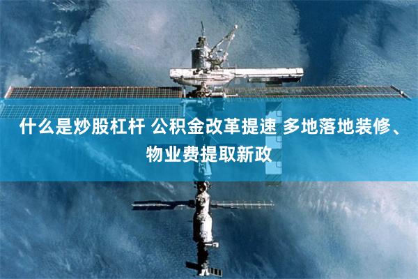 什么是炒股杠杆 公积金改革提速 多地落地装修、物业费提取新政