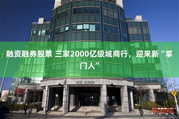 融资融券股票 三家2000亿级城商行，迎来新“掌门人”
