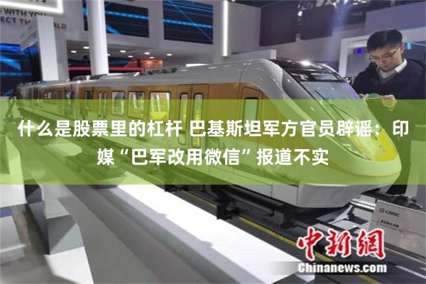 什么是股票里的杠杆 巴基斯坦军方官员辟谣：印媒“巴军改用微信”报道不实