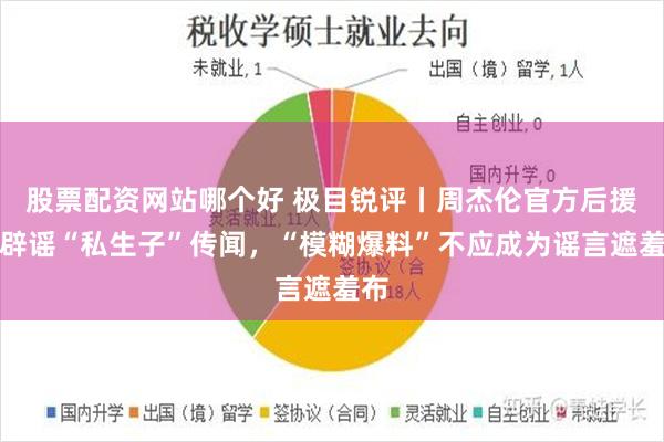 股票配资网站哪个好 极目锐评丨周杰伦官方后援会辟谣“私生子”传闻，“模糊爆料”不应成为谣言遮羞布