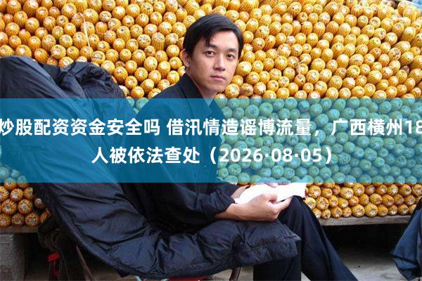 炒股配资资金安全吗 借汛情造谣博流量，广西横州18人被依法查处（2026·08·05）