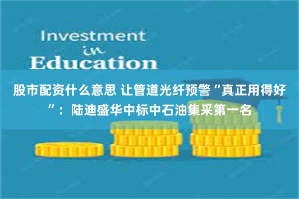 股市配资什么意思 让管道光纤预警“真正用得好”：陆迪盛华中标中石油集采第一名