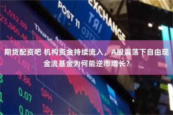 期货配资吧 机构资金持续流入，A股震荡下自由现金流基金为何能逆市增长？
