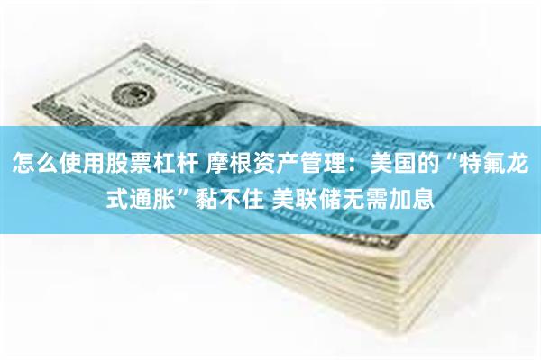 怎么使用股票杠杆 摩根资产管理：美国的“特氟龙式通胀”黏不住 美联储无需加息