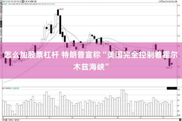 怎么加股票杠杆 特朗普宣称“美国完全控制着霍尔木兹海峡”