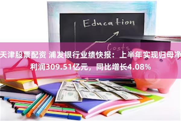 天津股票配资 浦发银行业绩快报：上半年实现归母净利润309.51亿元，同比增长4.08%