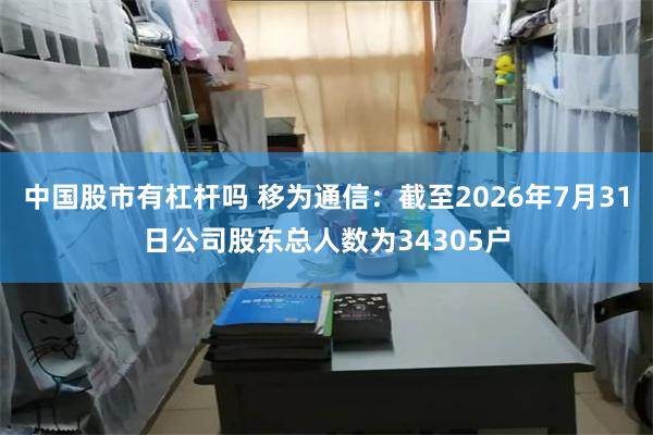中国股市有杠杆吗 移为通信：截至2026年7月31日公司股东总人数为34305户
