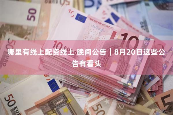 哪里有线上配资线上 晚间公告｜8月20日这些公告有看头
