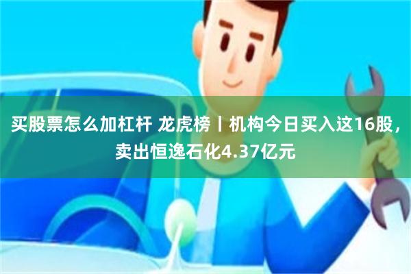 买股票怎么加杠杆 龙虎榜丨机构今日买入这16股，卖出恒逸石化4.37亿元