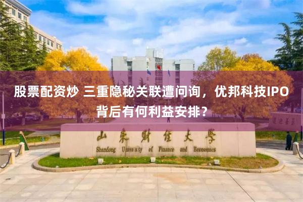 股票配资炒 三重隐秘关联遭问询,优邦科技IPO背后有何利益安排?