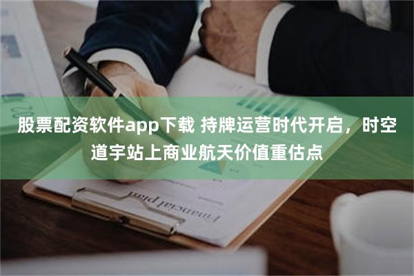 股票配资软件app下载 持牌运营时代开启，时空道宇站上商业航天价值重估点