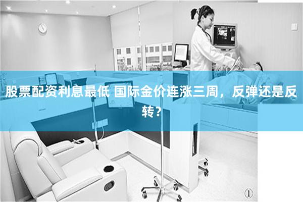 股票配资利息最低 国际金价连涨三周，反弹还是反转？