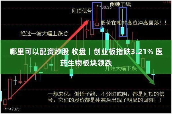 哪里可以配资炒股 收盘｜创业板指跌3.21% 医药生物板块领跌