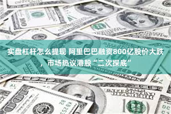 实盘杠杆怎么提现 阿里巴巴融资800亿股价大跌,市场热议港股“二次探底”