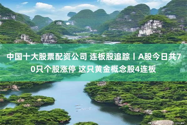 中国十大股票配资公司 连板股追踪丨A股今日共70只个股涨停 这只黄金概念股4连板