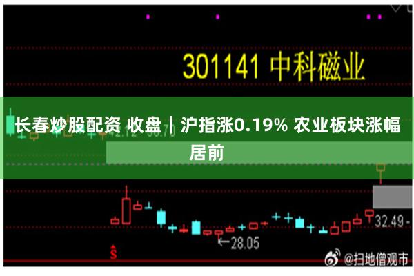 长春炒股配资 收盘｜沪指涨0.19% 农业板块涨幅居前