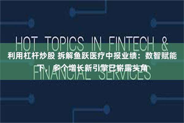利用杠杆炒股 拆解鱼跃医疗中报业绩：数智赋能下，多个增长新引擎已崭露头角