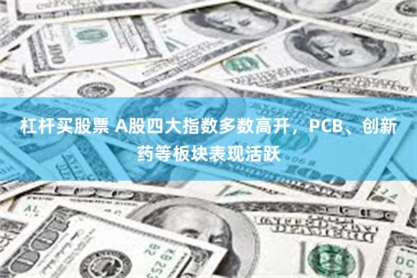 杠杆买股票 A股四大指数多数高开，PCB、创新药等板块表现活跃