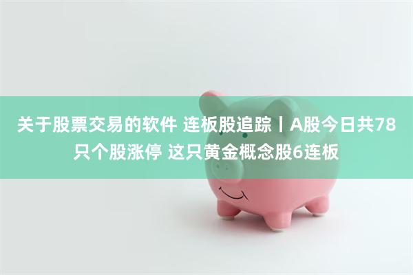 关于股票交易的软件 连板股追踪丨A股今日共78只个股涨停 这只黄金概念股6连板