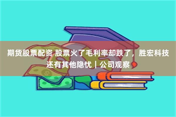 期货股票配资 股票火了毛利率却跌了，胜宏科技还有其他隐忧｜公司观察