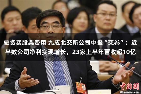 融资买股票费用 九成北交所公司中报“交卷”：近半数公司净利实现增长，23家上半年营收超10亿
