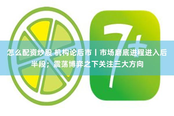 怎么配资炒股 机构论后市丨市场磨底进程进入后半段；震荡博弈之下关注三大方向