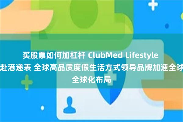 买股票如何加杠杆 ClubMed Lifestyle Group赴港递表 全球高品质度假生活方式领导品牌加速全球化布局