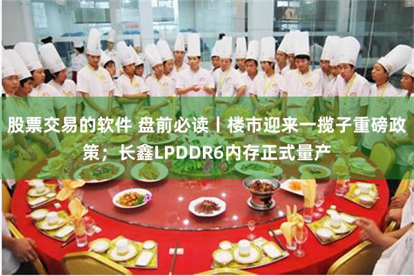 股票交易的软件 盘前必读丨楼市迎来一揽子重磅政策；长鑫LPDDR6内存正式量产