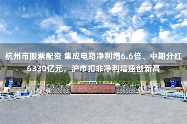 杭州市股票配资 集成电路净利增6.6倍、中期分红6330亿元,沪市扣非净利增速创新高