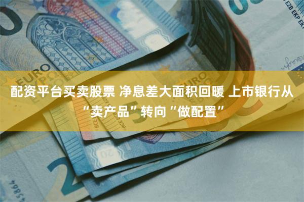 配资平台买卖股票 净息差大面积回暖 上市银行从“卖产品”转向“做配置”