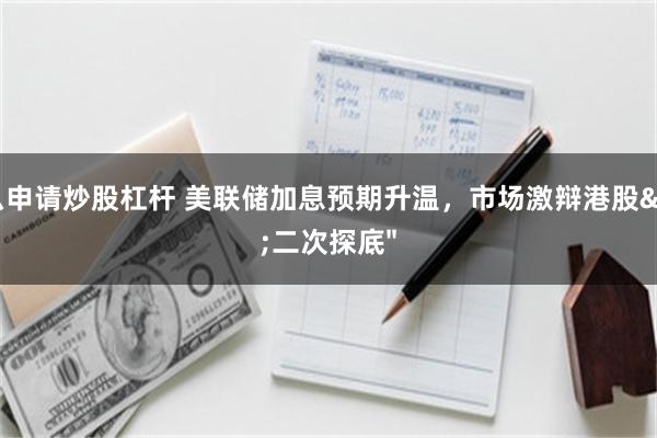 怎么申请炒股杠杆 美联储加息预期升温，市场激辩港股"二次探底"