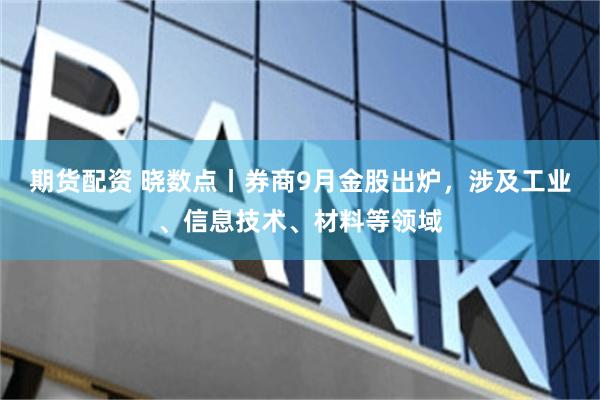 期货配资 晓数点丨券商9月金股出炉，涉及工业、信息技术、材料等领域
