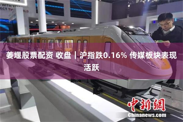 姜堰股票配资 收盘｜沪指跌0.16% 传媒板块表现活跃