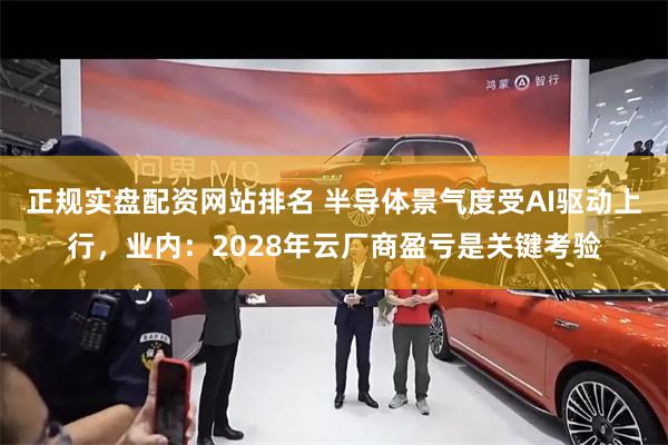 正规实盘配资网站排名 半导体景气度受AI驱动上行，业内：2028年云厂商盈亏是关键考验
