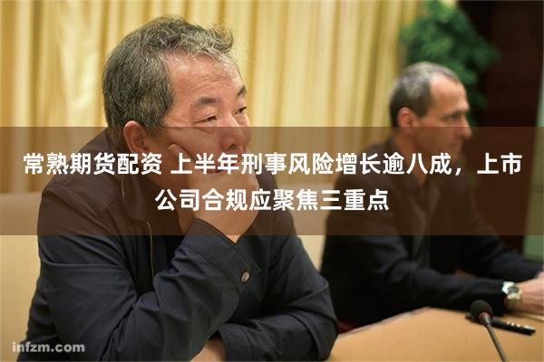 常熟期货配资 上半年刑事风险增长逾八成，上市公司合规应聚焦三重点