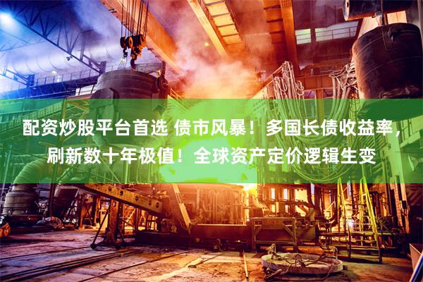 配资炒股平台首选 债市风暴！多国长债收益率，刷新数十年极值！全球资产定价逻辑生变