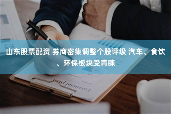 山东股票配资 券商密集调整个股评级 汽车、食饮、环保板块受青睐