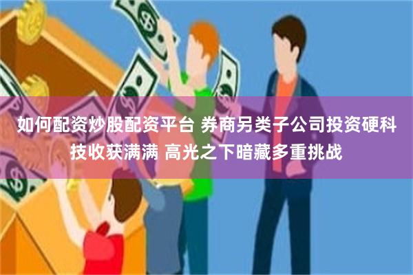 如何配资炒股配资平台 券商另类子公司投资硬科技收获满满 高光之下暗藏多重挑战