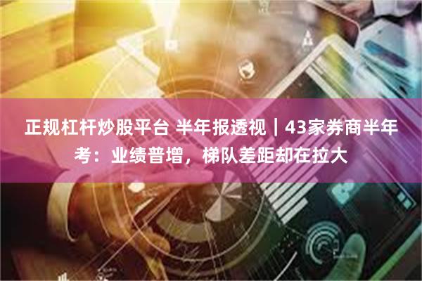 正规杠杆炒股平台 半年报透视｜43家券商半年考：业绩普增，梯队差距却在拉大
