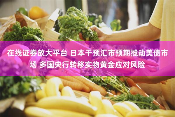 在线证劵放大平台 日本干预汇市预期搅动美债市场 多国央行转移实物黄金应对风险