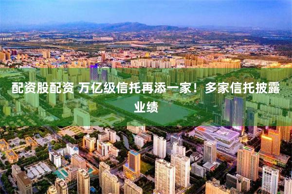 配资股配资 万亿级信托再添一家！多家信托披露业绩