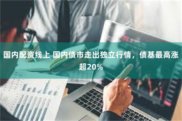 国内配资线上 国内债市走出独立行情，债基最高涨超20%