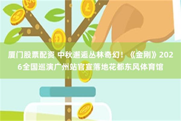 厦门股票配资 中秋邂逅丛林奇幻！《金刚》2026全国巡演广州站官宣落地花都东风体育馆