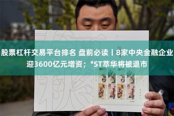 股票杠杆交易平台排名 盘前必读丨8家中央金融企业迎3600亿元增资；*ST萃华将被退市