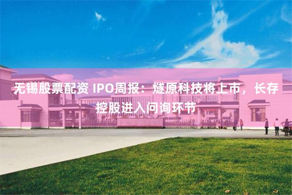 无锡股票配资 IPO周报：燧原科技将上市，长存控股进入问询环节