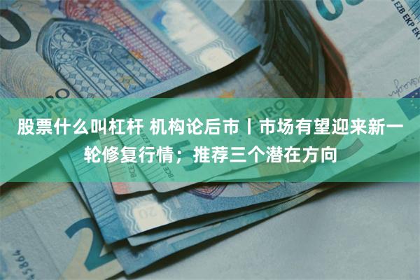 股票什么叫杠杆 机构论后市丨市场有望迎来新一轮修复行情；推荐三个潜在方向