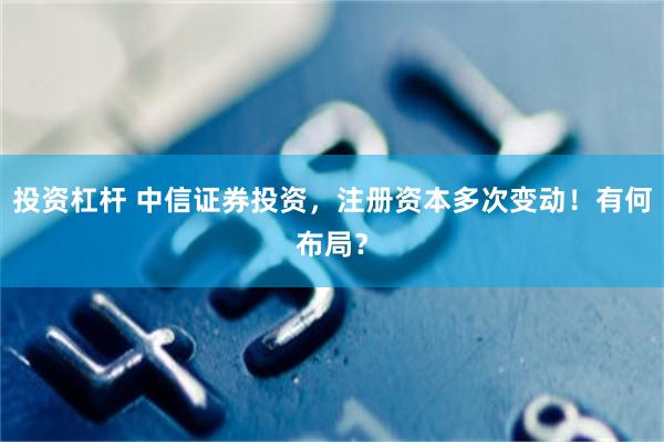 投资杠杆 中信证券投资，注册资本多次变动！有何布局？